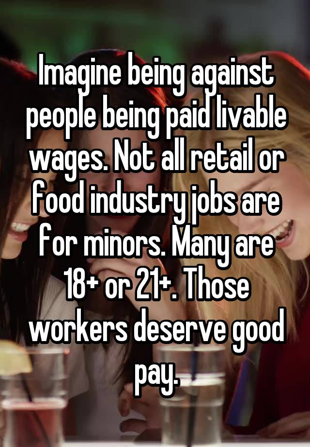 Imagine being against people being paid livable wages. Not all retail or food industry jobs are for minors. Many are 18+ or 21+. Those workers deserve good pay.