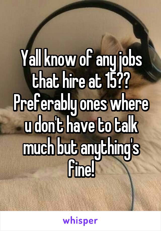 Yall know of any jobs that hire at 15?? Preferably ones where u don't have to talk much but anything's fine!