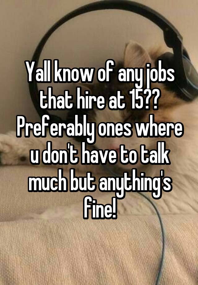 Yall know of any jobs that hire at 15?? Preferably ones where u don't have to talk much but anything's fine!