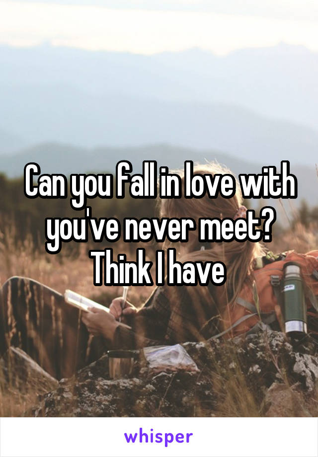 Can you fall in love with you've never meet? Think I have 