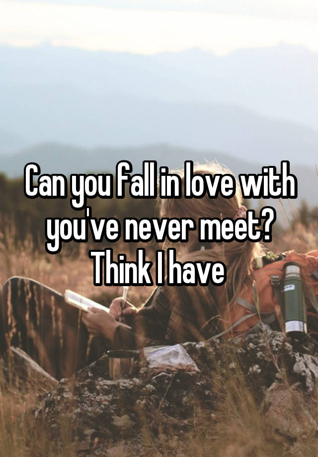 Can you fall in love with you've never meet? Think I have 