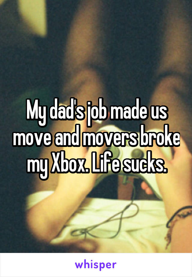 My dad's job made us move and movers broke my Xbox. Life sucks.