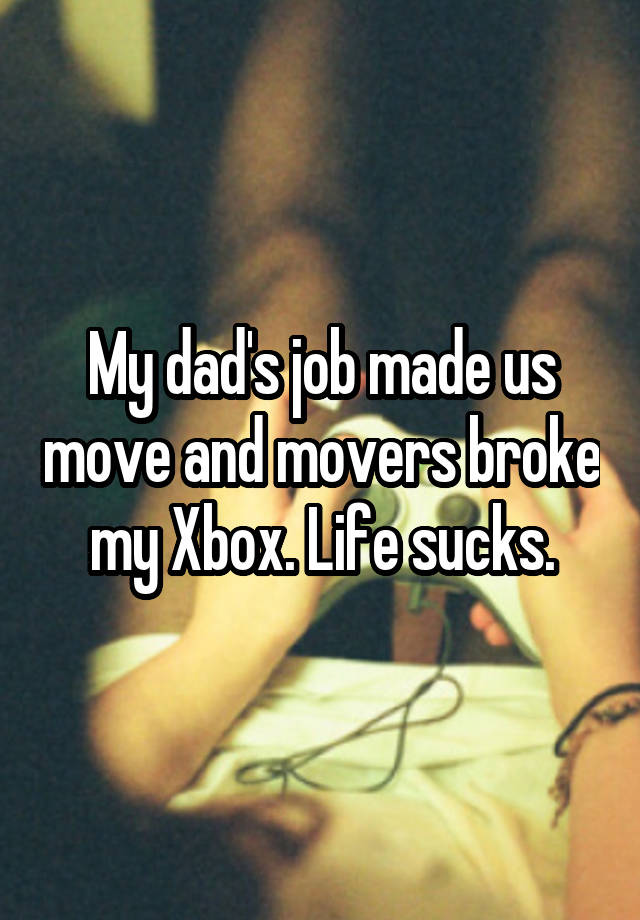 My dad's job made us move and movers broke my Xbox. Life sucks.