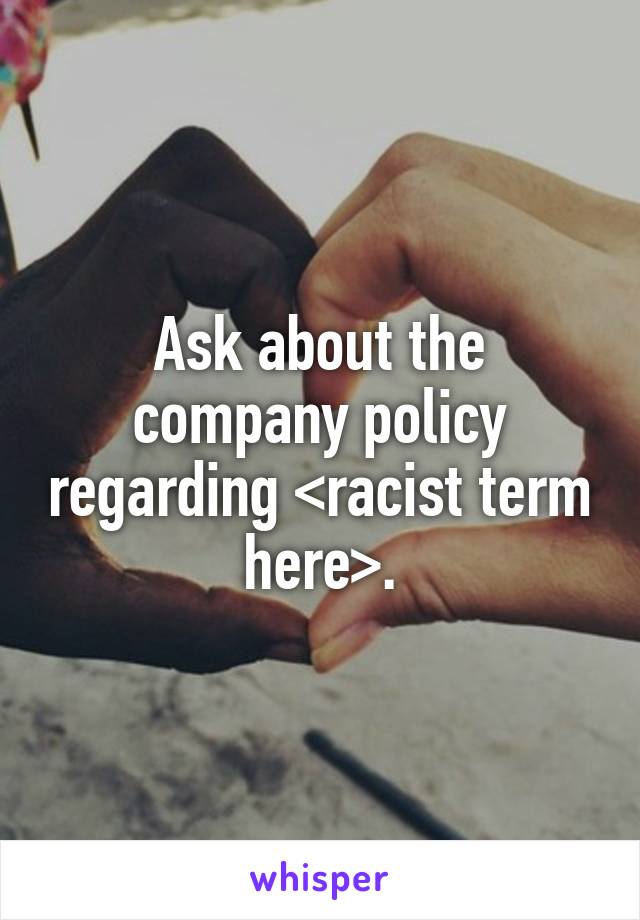 Ask about the company policy regarding <racist term here>.