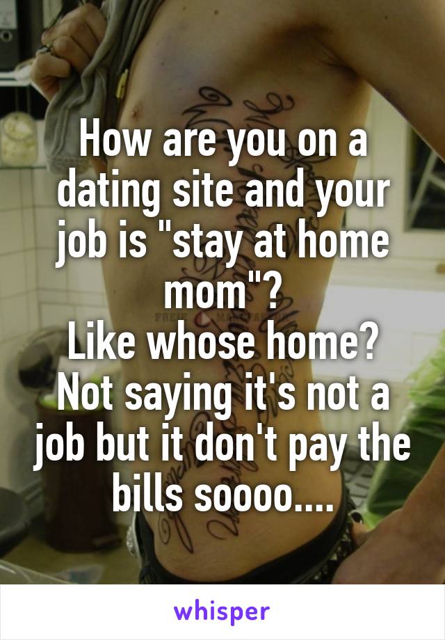 How are you on a dating site and your job is "stay at home mom"?
Like whose home? Not saying it's not a job but it don't pay the bills soooo....