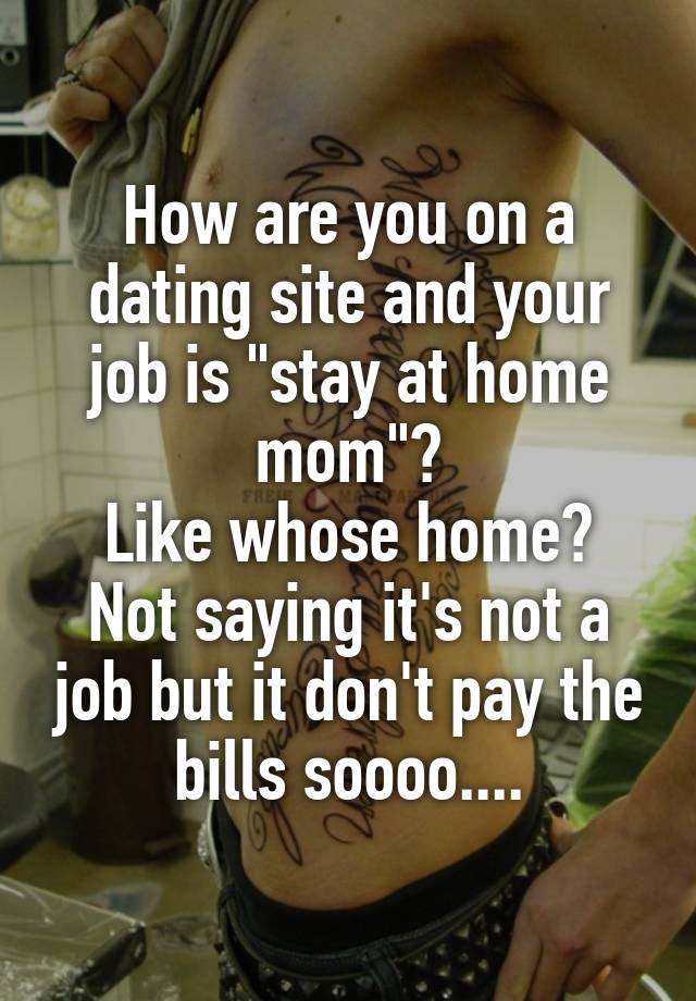 How are you on a dating site and your job is "stay at home mom"?
Like whose home? Not saying it's not a job but it don't pay the bills soooo....