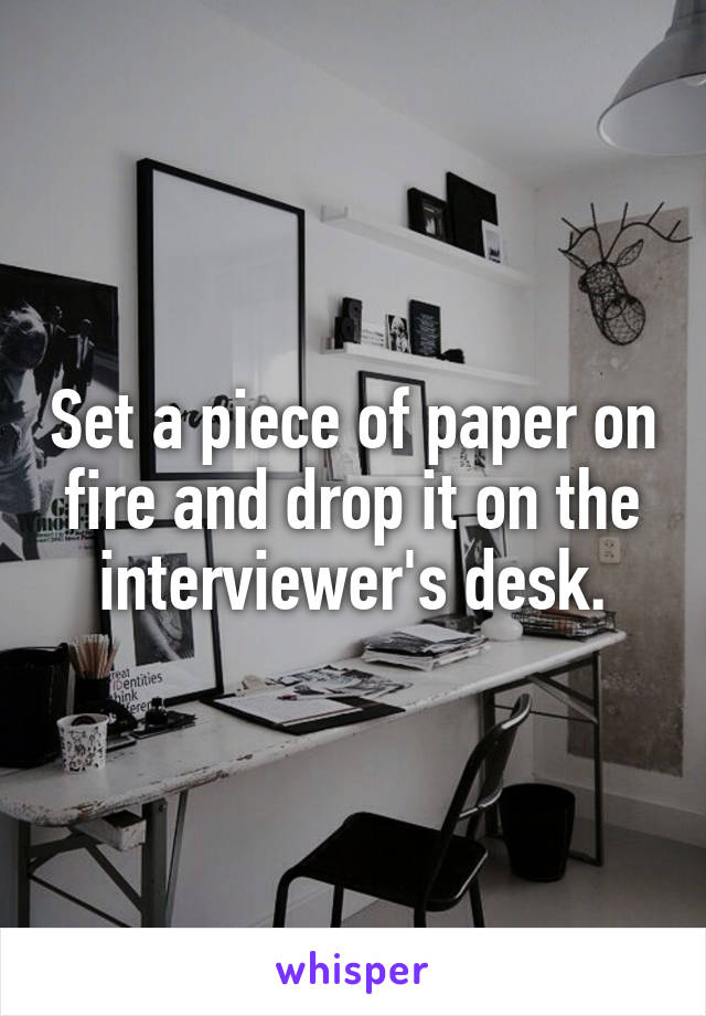 Set a piece of paper on fire and drop it on the interviewer's desk.