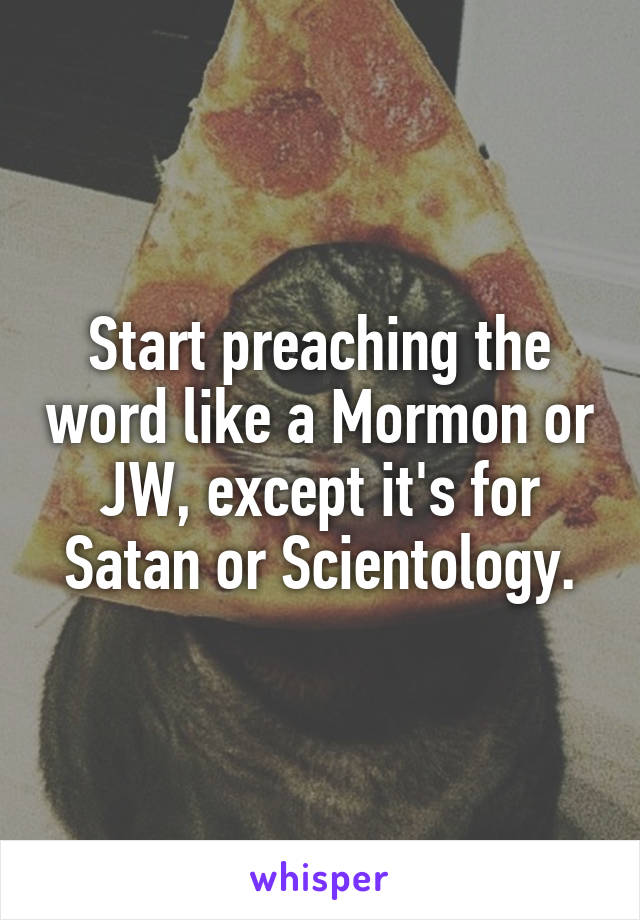 Start preaching the word like a Mormon or JW, except it's for Satan or Scientology.