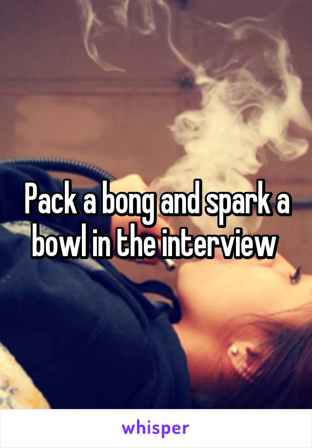 Pack a bong and spark a bowl in the interview 