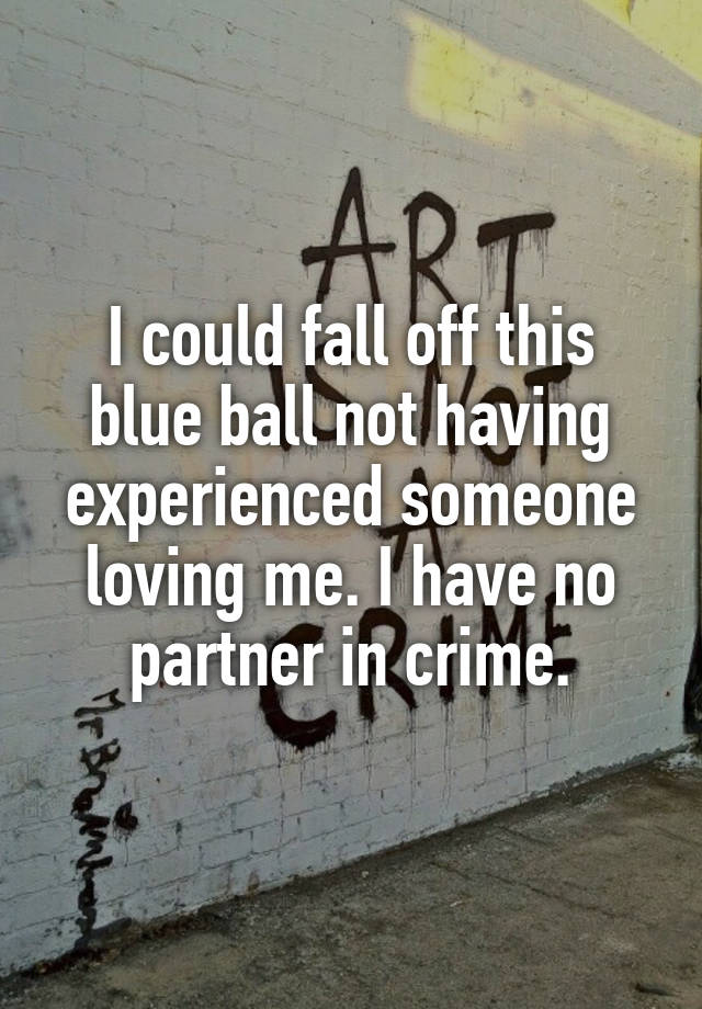 I could fall off this blue ball not having experienced someone loving me. I have no partner in crime.