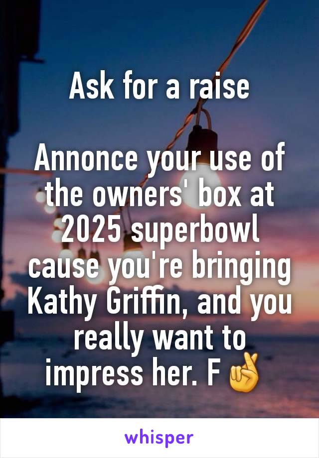 Ask for a raise

Annonce your use of the owners' box at 2025 superbowl cause you're bringing Kathy Griffin, and you really want to impress her. F🤞 