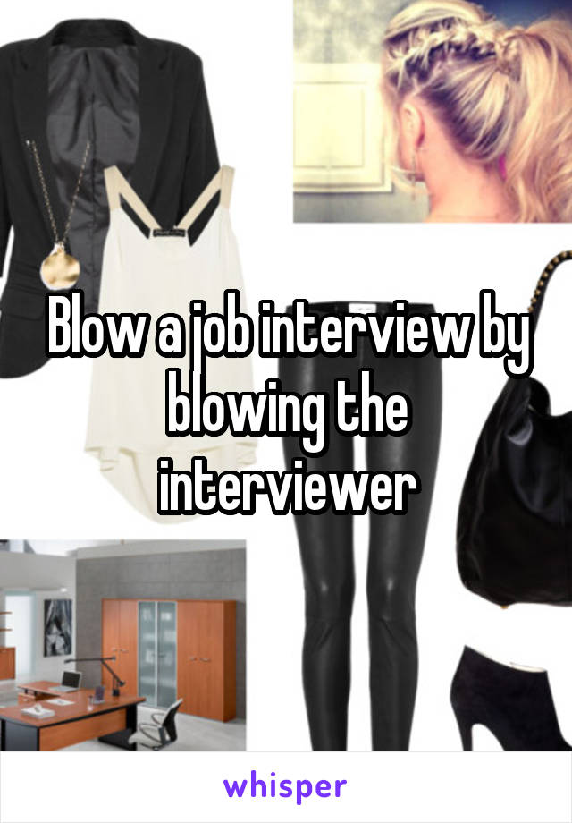 Blow a job interview by blowing the interviewer