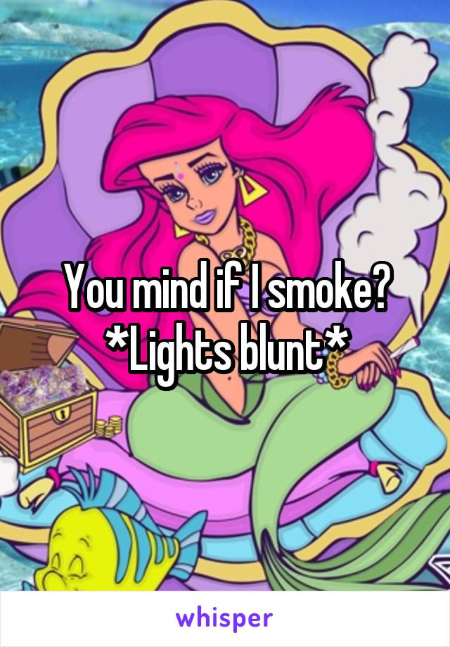 You mind if I smoke?
*Lights blunt*