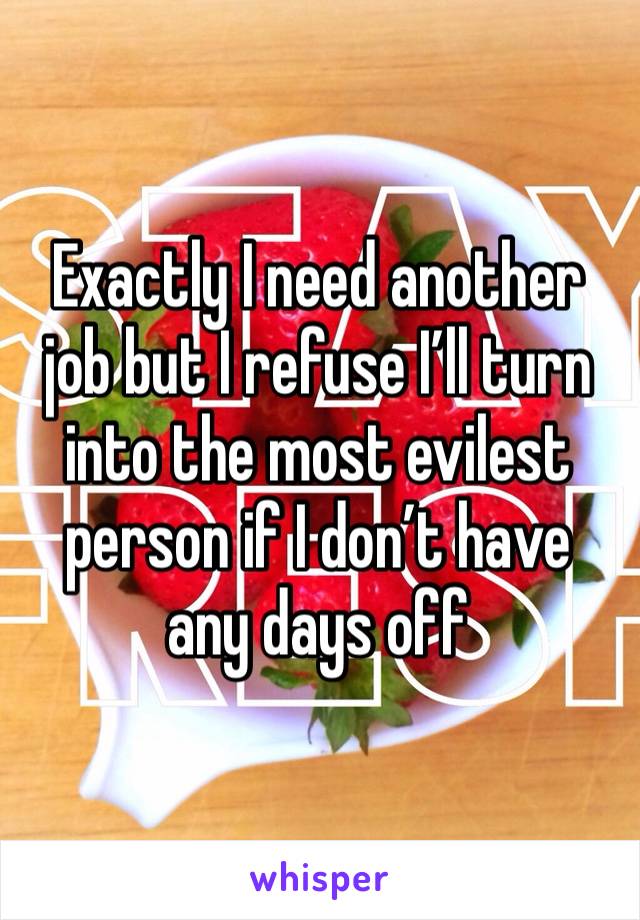 Exactly I need another job but I refuse I’ll turn into the most evilest person if I don’t have any days off