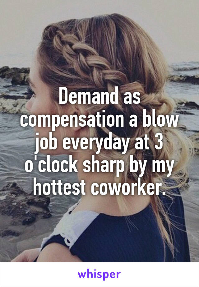 Demand as compensation a blow job everyday at 3 o'clock sharp by my hottest coworker.