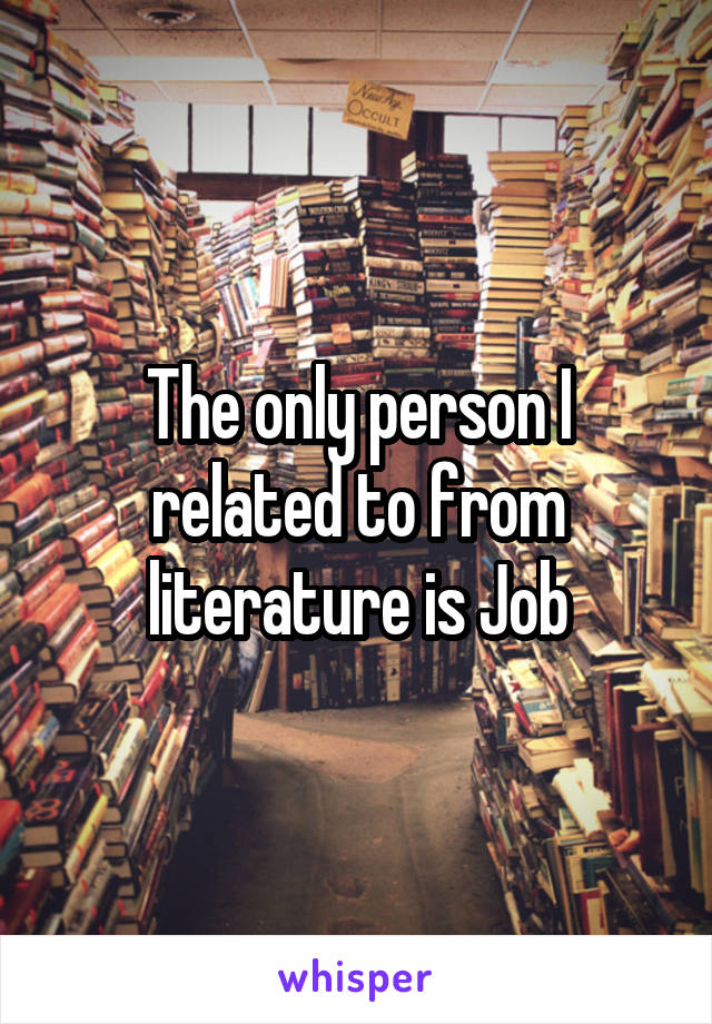 The only person I related to from literature is Job