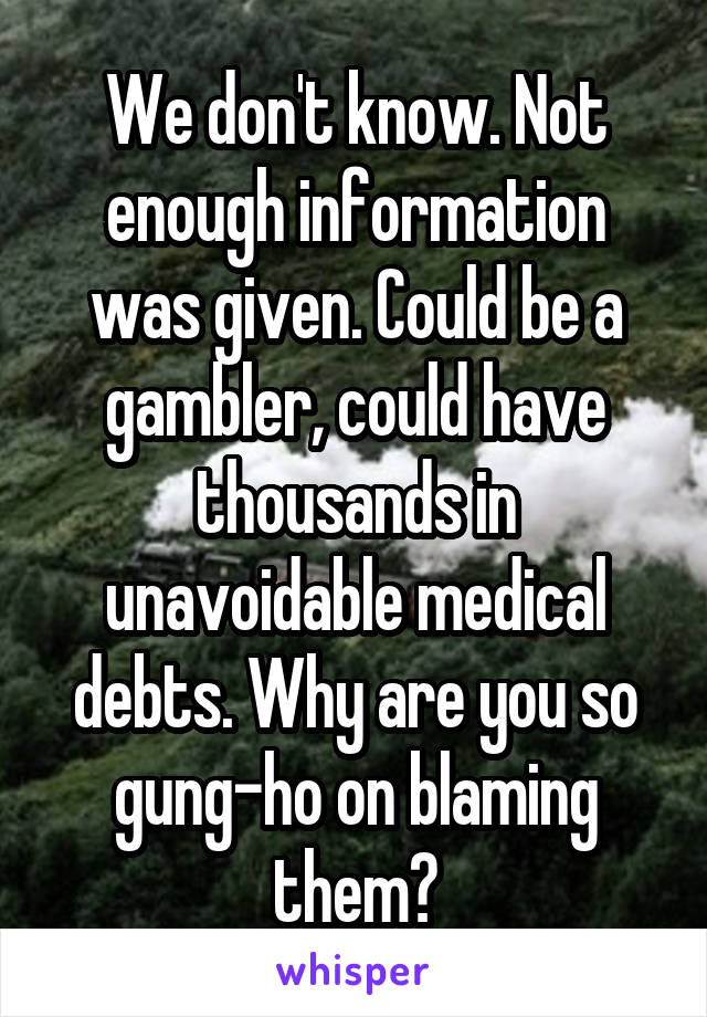 We don't know. Not enough information was given. Could be a gambler, could have thousands in unavoidable medical debts. Why are you so gung-ho on blaming them?