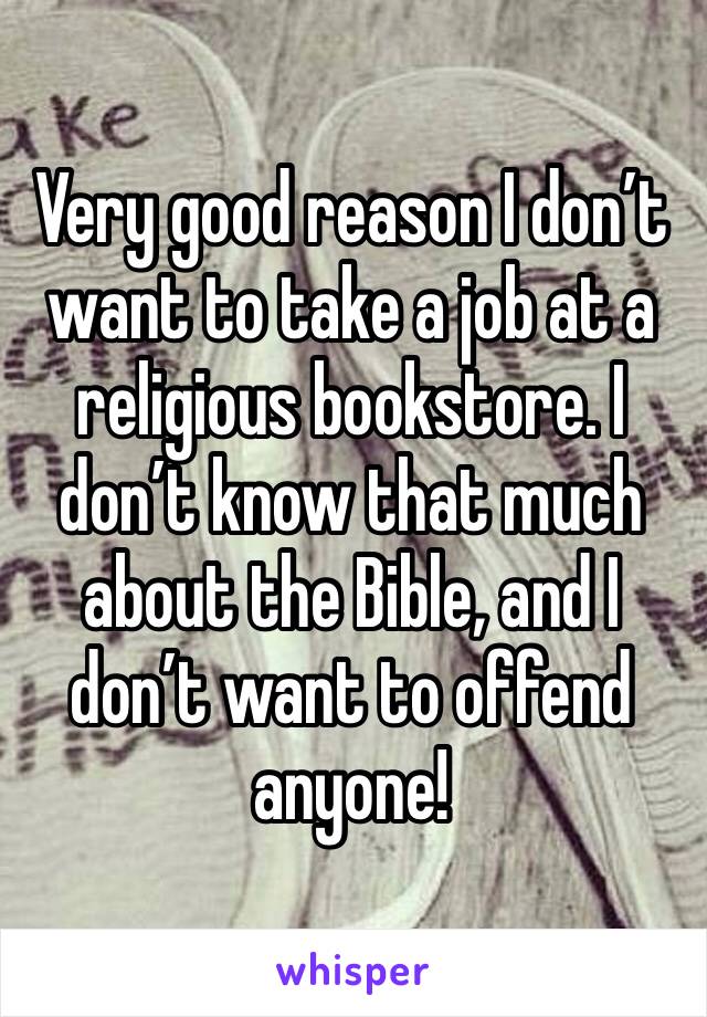 Very good reason I don’t want to take a job at a religious bookstore. I don’t know that much about the Bible, and I don’t want to offend anyone!