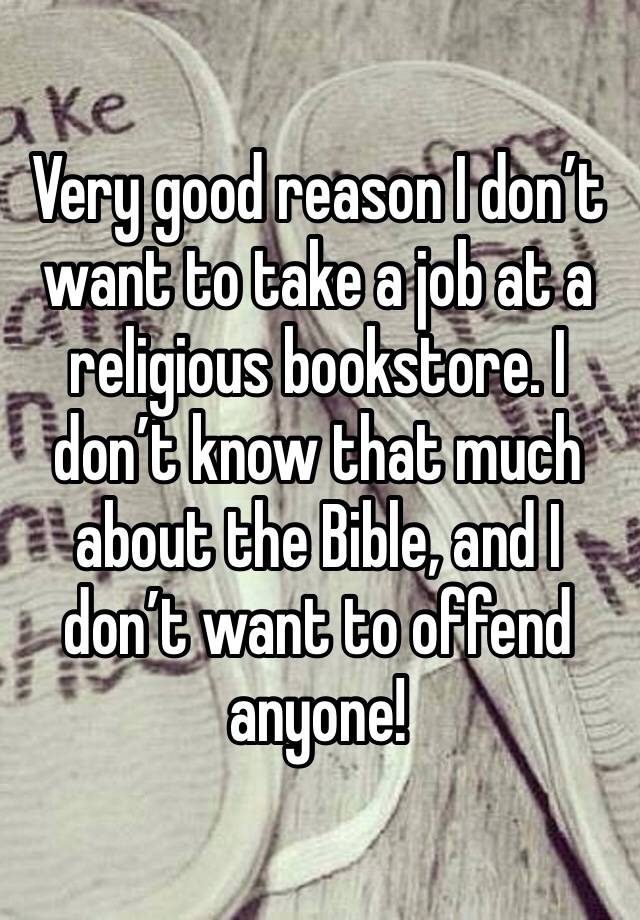 Very good reason I don’t want to take a job at a religious bookstore. I don’t know that much about the Bible, and I don’t want to offend anyone!