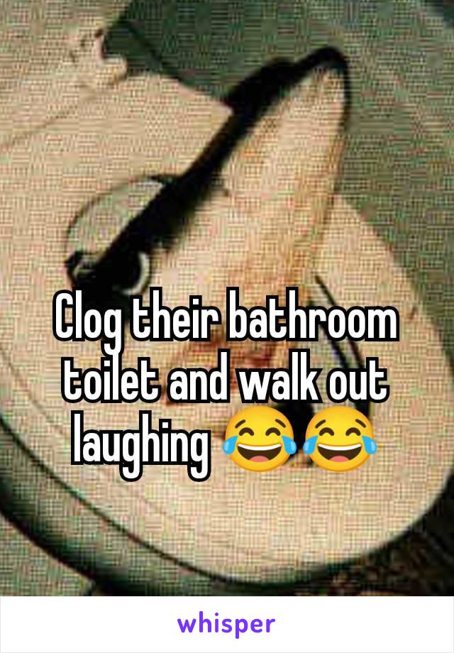 Clog their bathroom toilet and walk out laughing 😂😂