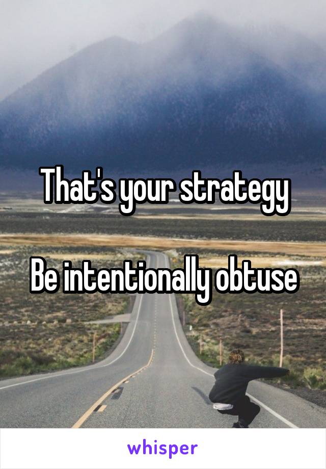 That's your strategy

Be intentionally obtuse