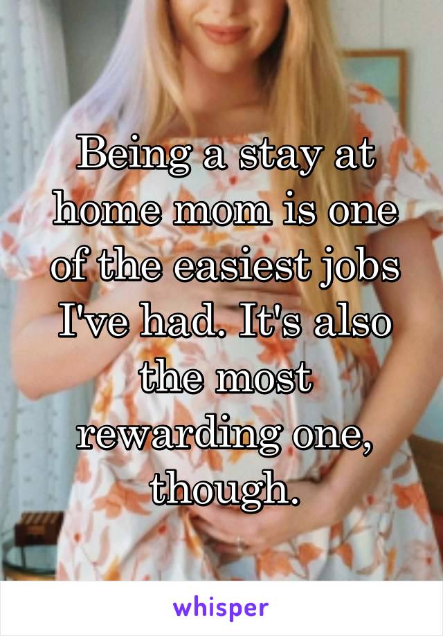 Being a stay at home mom is one of the easiest jobs I've had. It's also the most rewarding one, though.