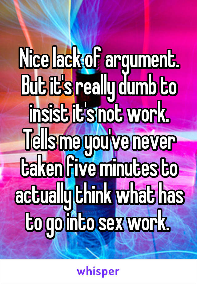 Nice lack of argument. But it's really dumb to insist it's not work. Tells me you've never taken five minutes to actually think what has to go into sex work. 