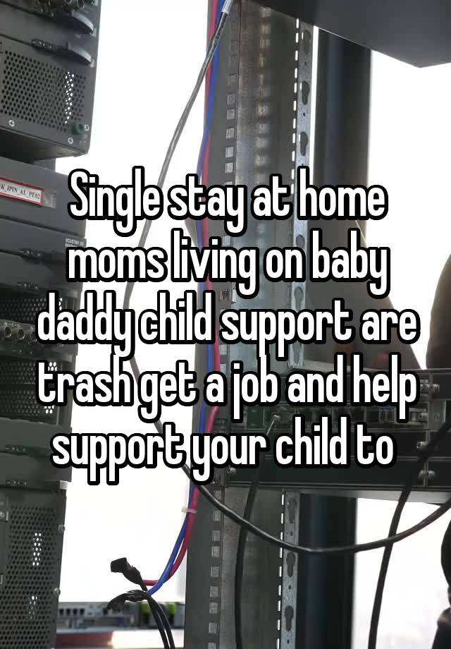 Single stay at home moms living on baby daddy child support are trash get a job and help support your child to 