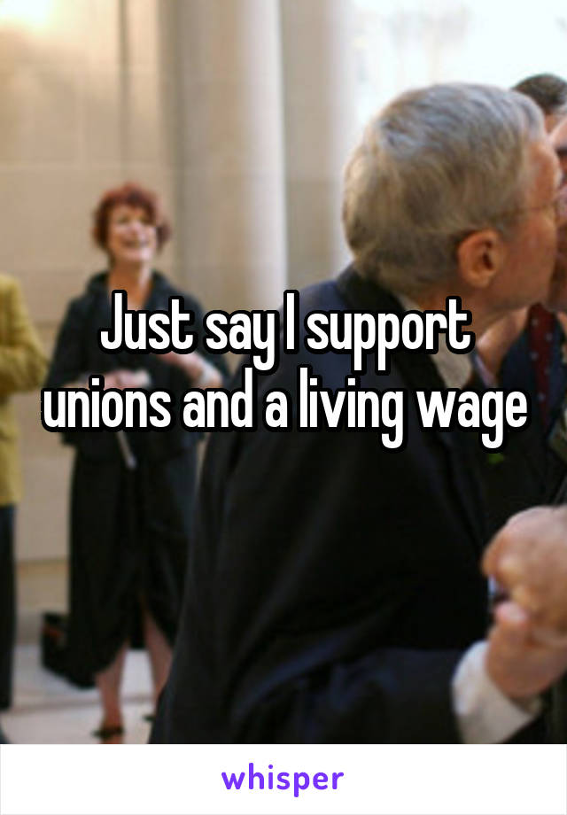 Just say I support unions and a living wage 