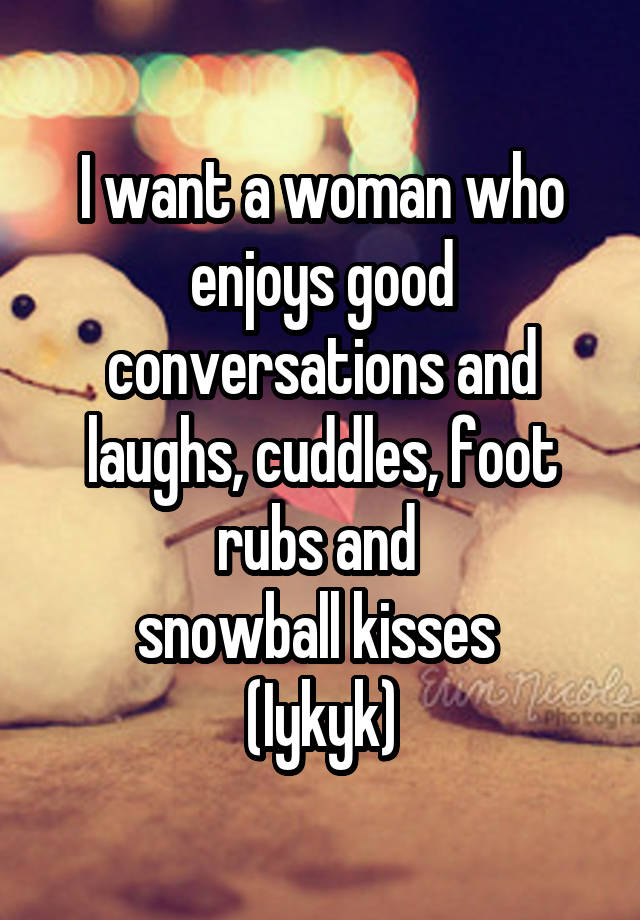 I want a woman who enjoys good conversations and laughs, cuddles, foot rubs and 
snowball kisses 
(Iykyk)