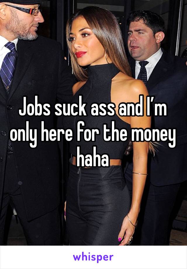 Jobs suck ass and I’m only here for the money haha 