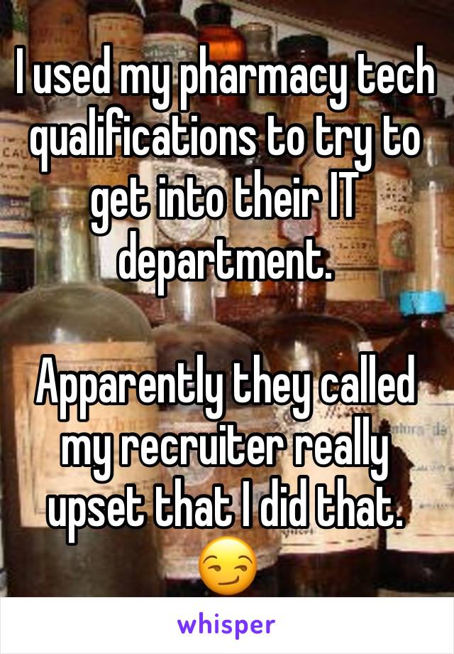 I used my pharmacy tech  qualifications to try to get into their IT department.

Apparently they called my recruiter really upset that I did that. 😏