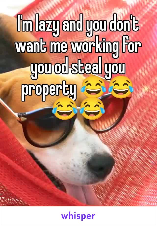 I'm lazy and you don't want me working for you od steal you property 😂😂😂😂
