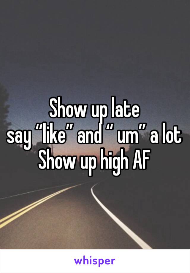 Show up late 
say “like” and “ um” a lot
Show up high AF  