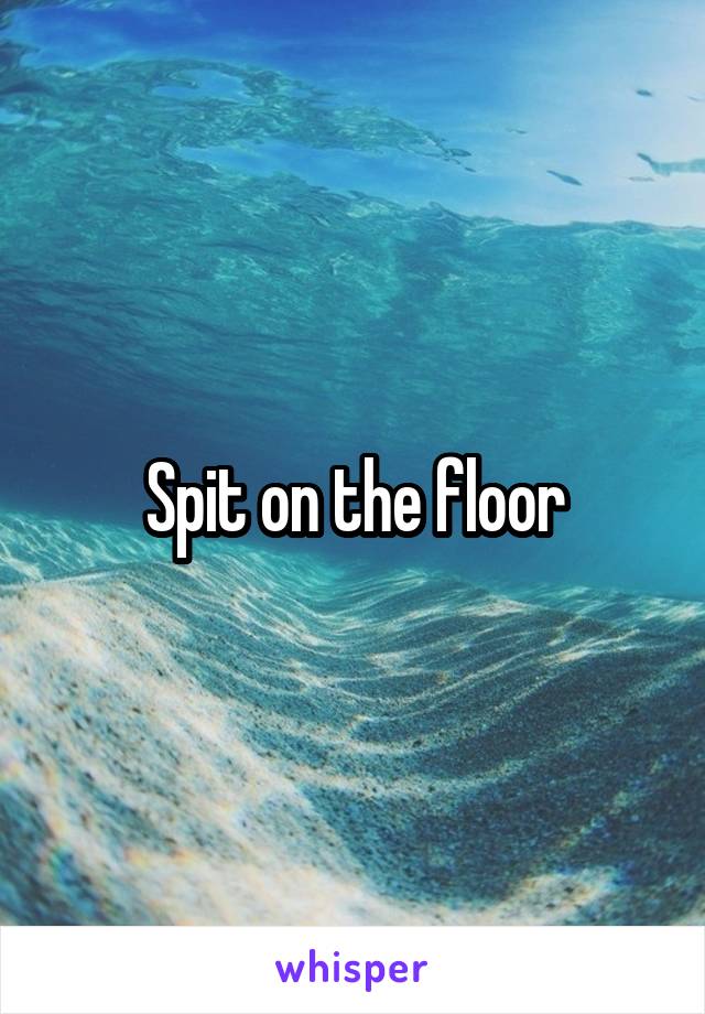 Spit on the floor