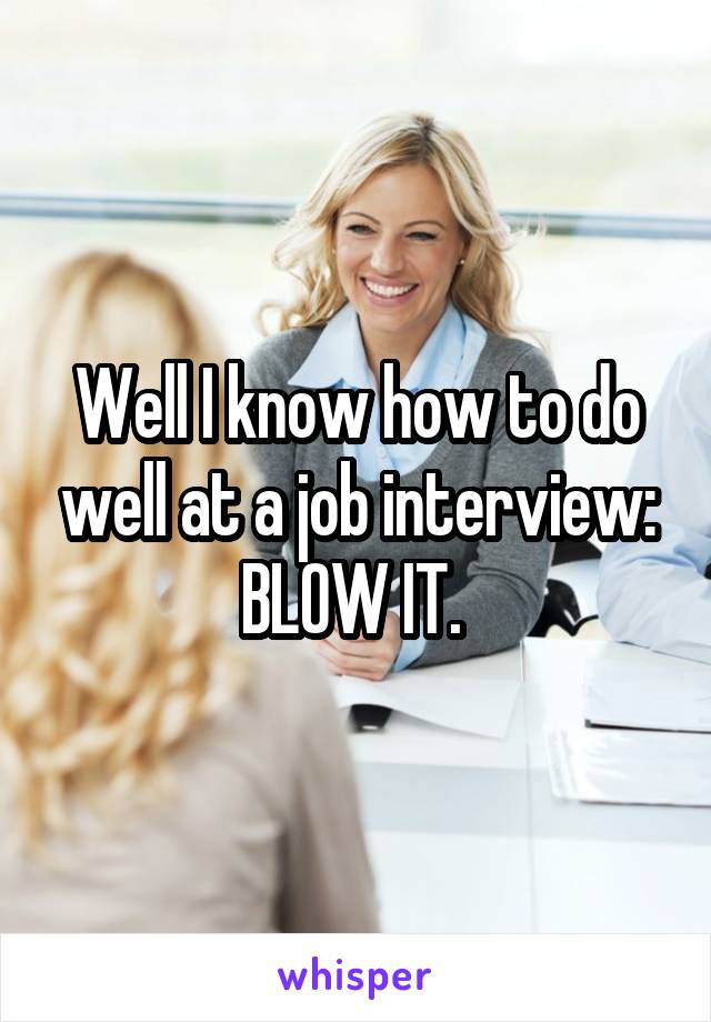 Well I know how to do well at a job interview: BLOW IT. 