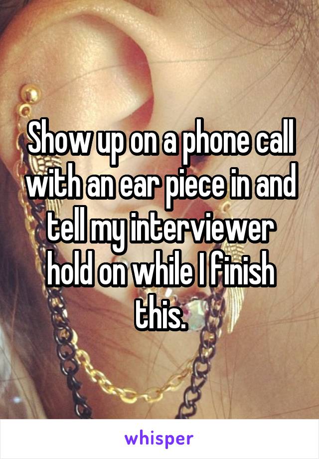 Show up on a phone call with an ear piece in and tell my interviewer hold on while I finish this.