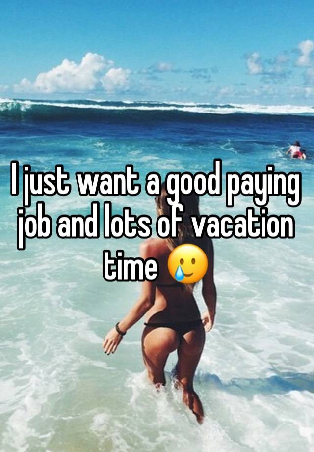 I just want a good paying job and lots of vacation time 🥲