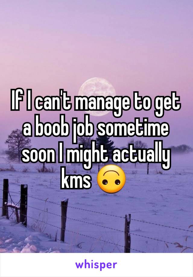 If I can't manage to get a boob job sometime soon I might actually kms 🙃 