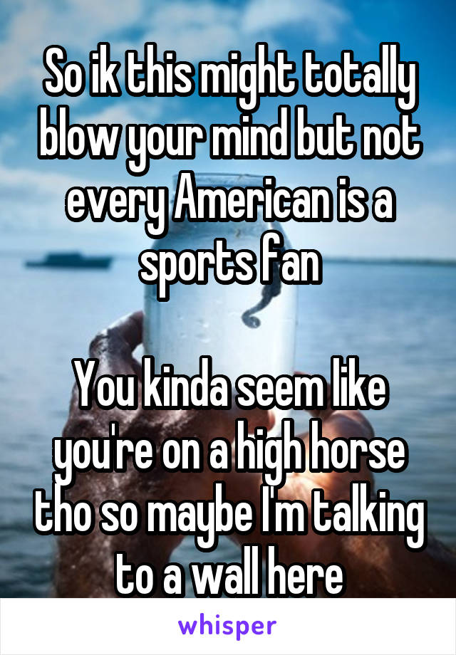 So ik this might totally blow your mind but not every American is a sports fan

You kinda seem like you're on a high horse tho so maybe I'm talking to a wall here