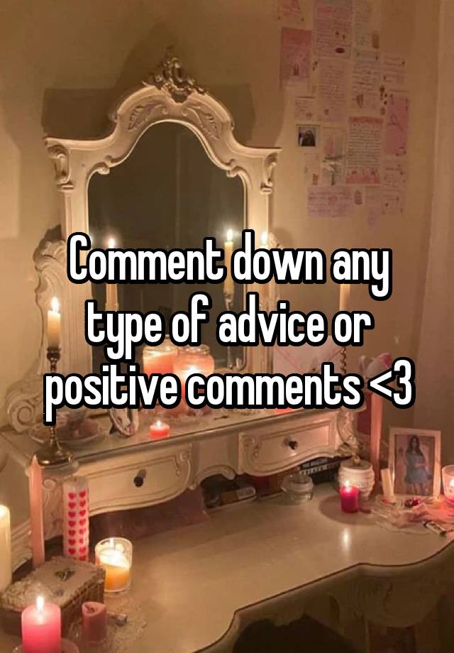 Comment down any type of advice or positive comments <3