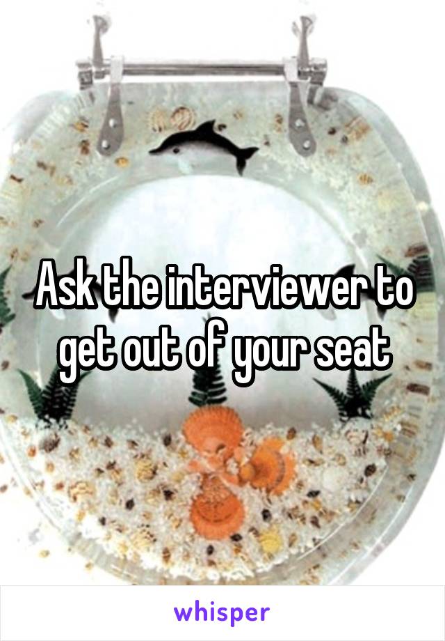 Ask the interviewer to get out of your seat