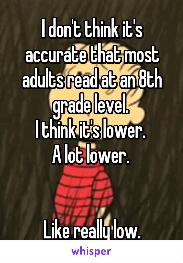 I don't think it's accurate that most adults read at an 8th grade level. 
I think it's lower. 
A lot lower. 


Like really low.