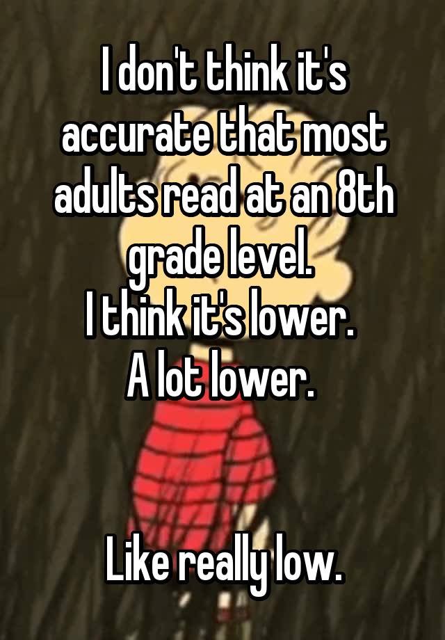 I don't think it's accurate that most adults read at an 8th grade level. 
I think it's lower. 
A lot lower. 


Like really low.