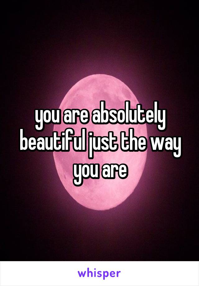 you are absolutely beautiful just the way you are