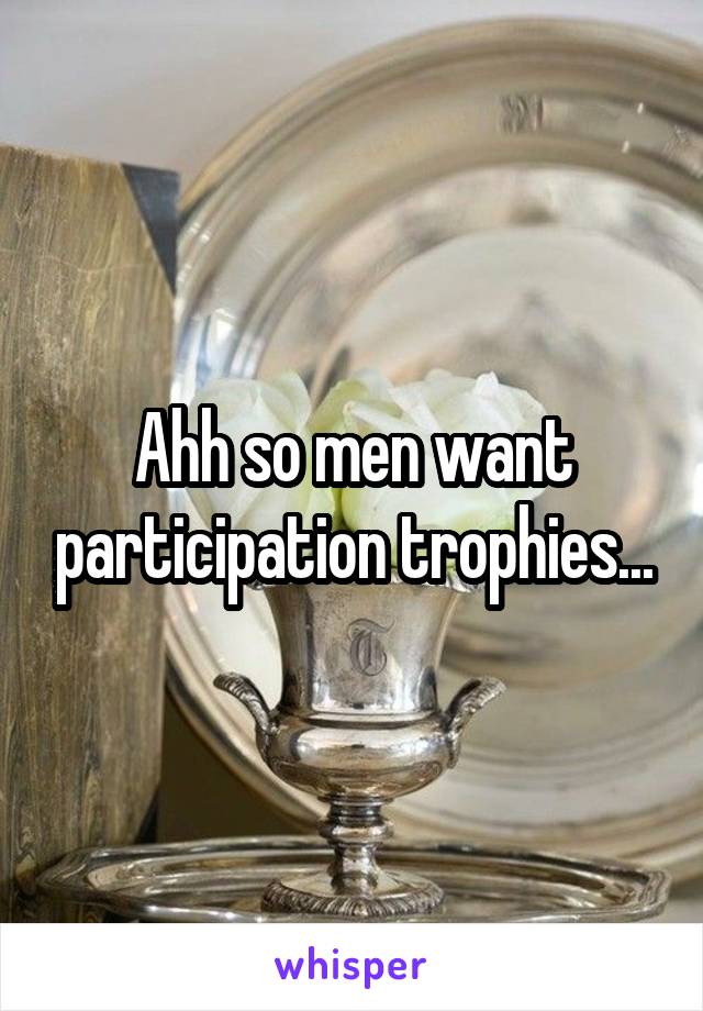 Ahh so men want participation trophies...