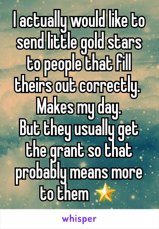 I actually would like to send little gold stars to people that fill theirs out correctly. 
Makes my day.
But they usually get the grant so that probably means more to them 🌟