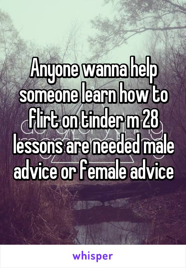 Anyone wanna help someone learn how to flirt on tinder m 28 lessons are needed male advice or female advice 