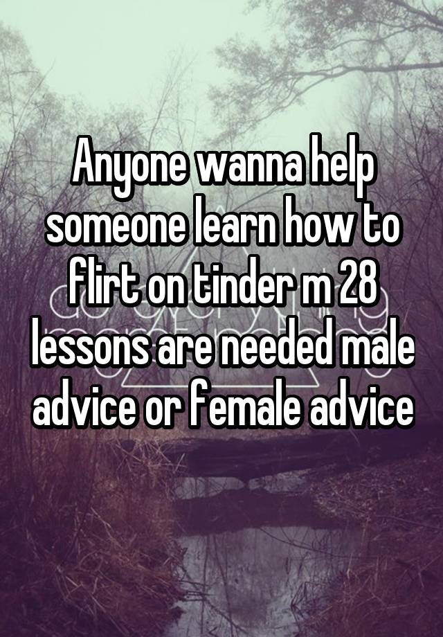 Anyone wanna help someone learn how to flirt on tinder m 28 lessons are needed male advice or female advice 