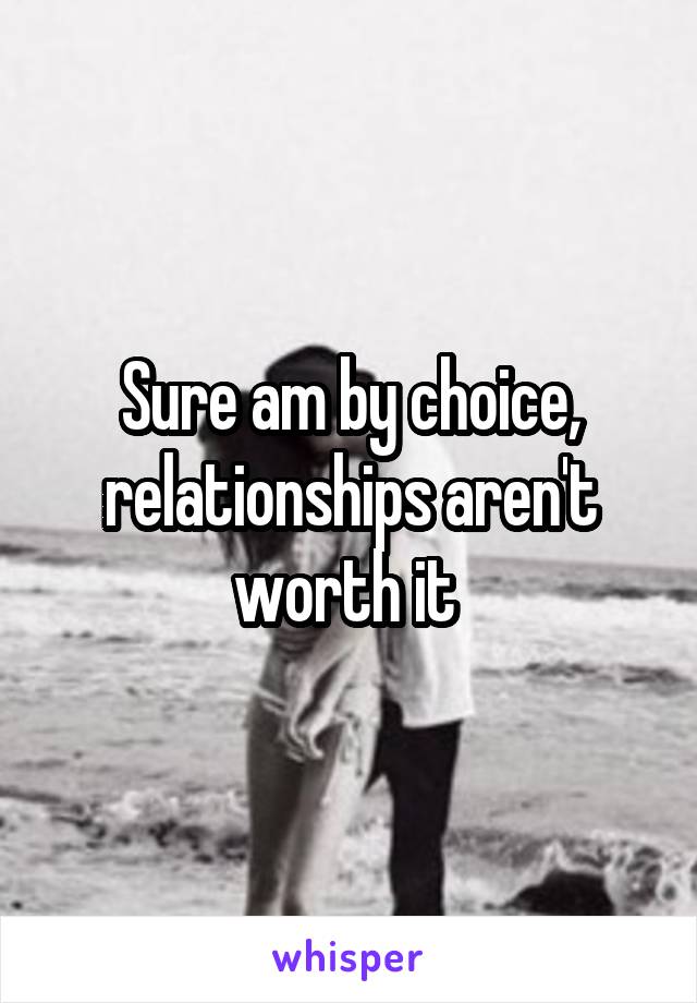 Sure am by choice, relationships aren't worth it 